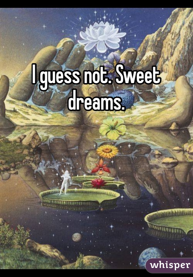 I guess not. Sweet dreams. 