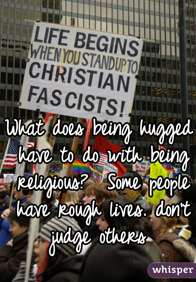 What does being hugged have to do with being religious?  Some people have rough lives. don't judge others 