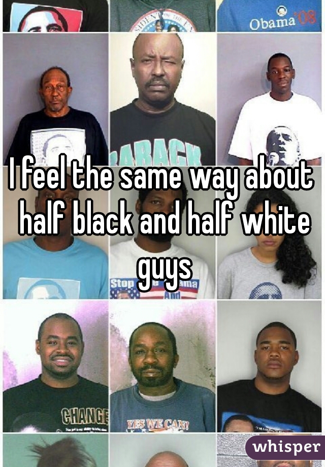 I feel the same way about half black and half white guys