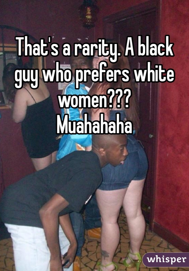 That's a rarity. A black guy who prefers white women???
Muahahaha