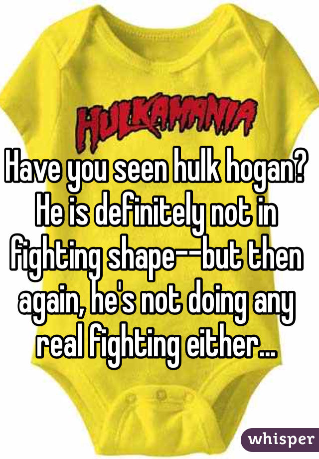 Have you seen hulk hogan?  He is definitely not in fighting shape--but then again, he's not doing any real fighting either...