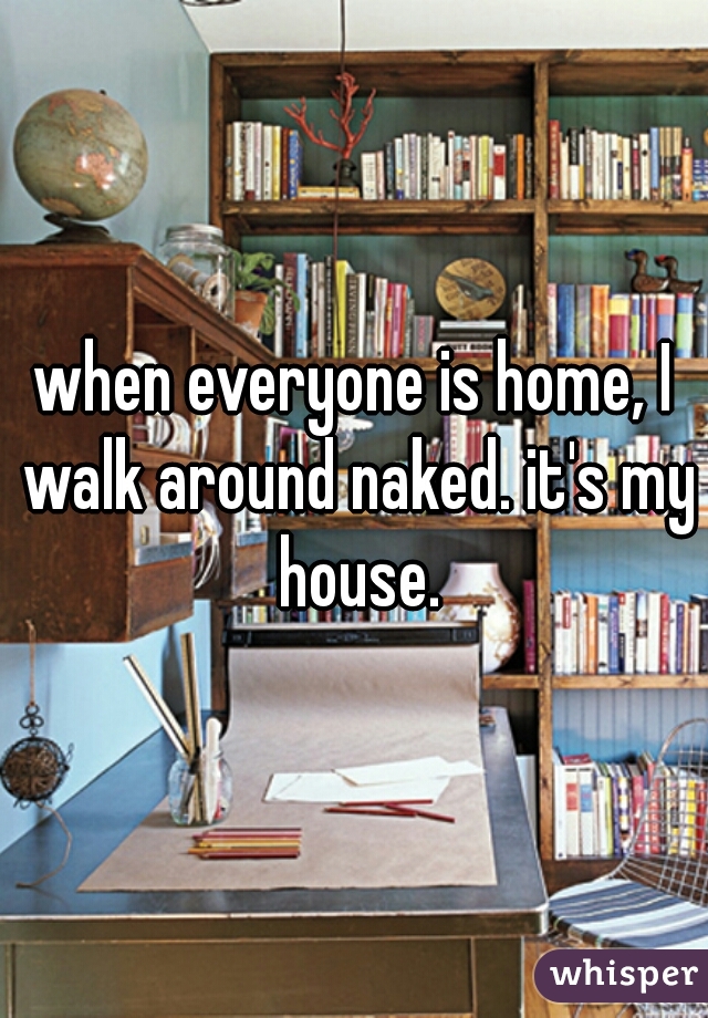 when everyone is home, I walk around naked. it's my house.