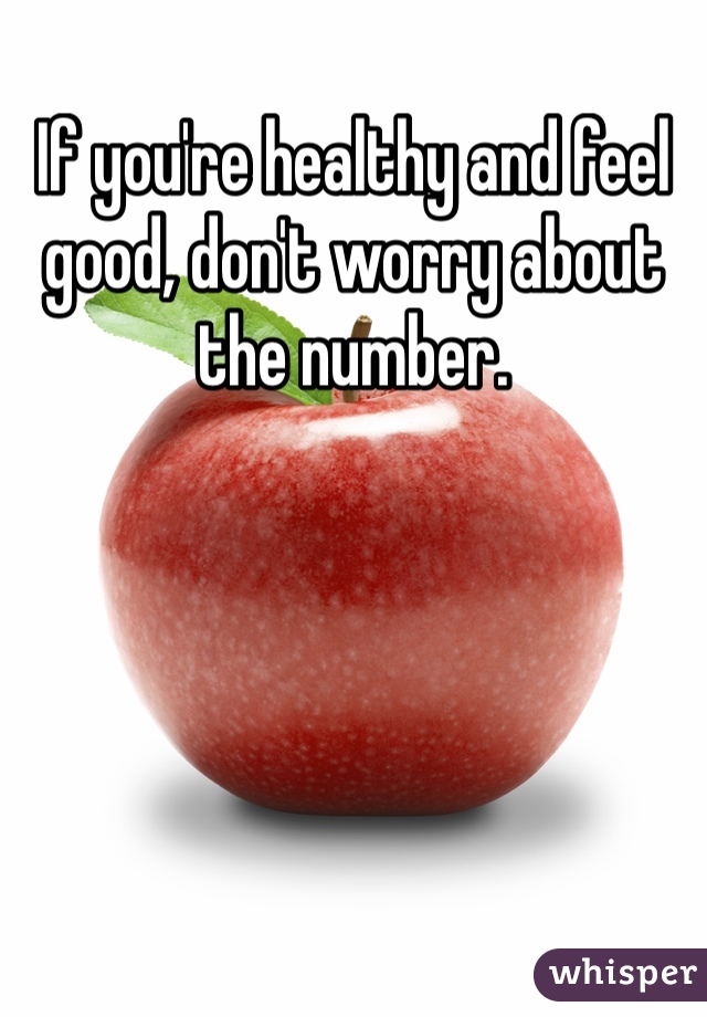 If you're healthy and feel good, don't worry about the number.