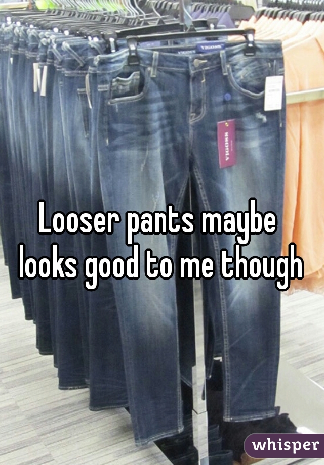 Looser pants maybe 
looks good to me though
