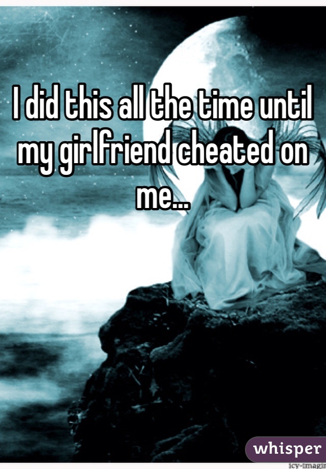 I did this all the time until my girlfriend cheated on me...