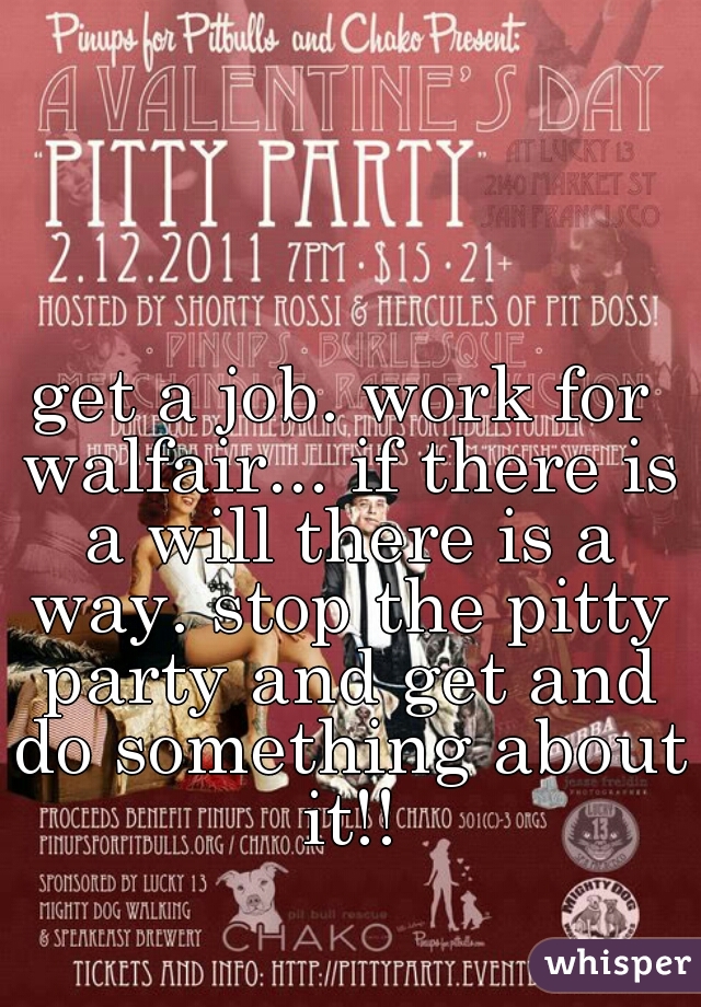 get a job. work for walfair... if there is a will there is a way. stop the pitty party and get and do something about it!!