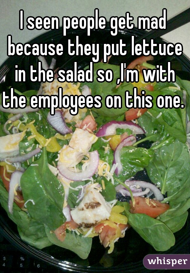 I seen people get mad because they put lettuce in the salad so ,I'm with the employees on this one. 