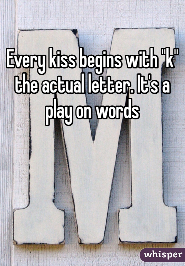Every kiss begins with "k" the actual letter. It's a play on words 