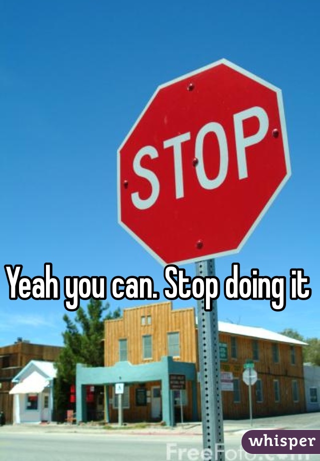 Yeah you can. Stop doing it