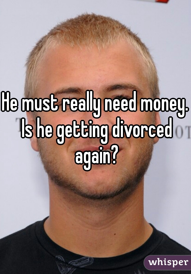 He must really need money. Is he getting divorced again?