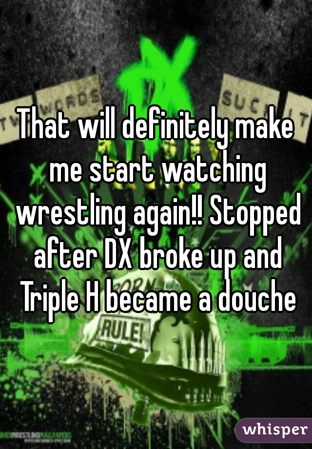 That will definitely make me start watching wrestling again!! Stopped after DX broke up and Triple H became a douche