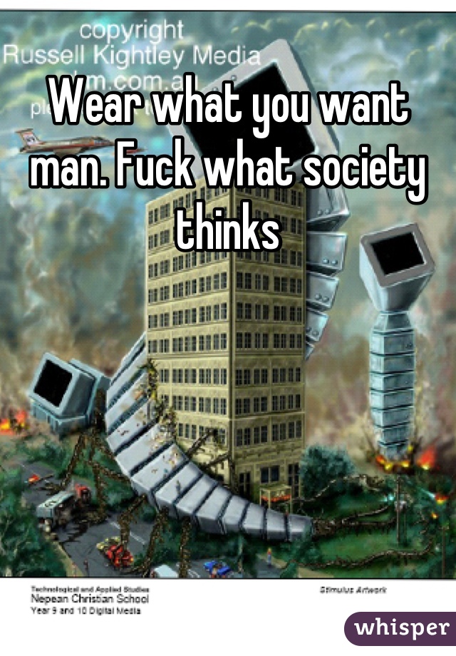 Wear what you want man. Fuck what society thinks