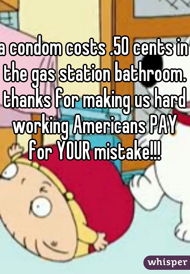 a condom costs .50 cents in the gas station bathroom. thanks for making us hard working Americans PAY for YOUR mistake!!!