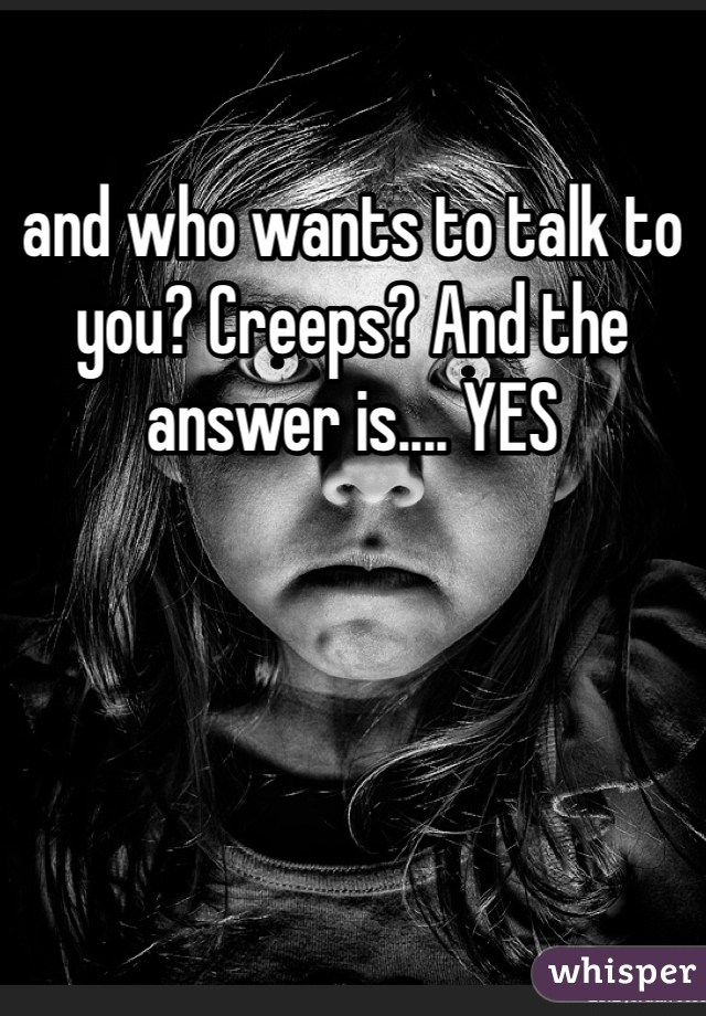 and who wants to talk to you? Creeps? And the answer is.... YES
