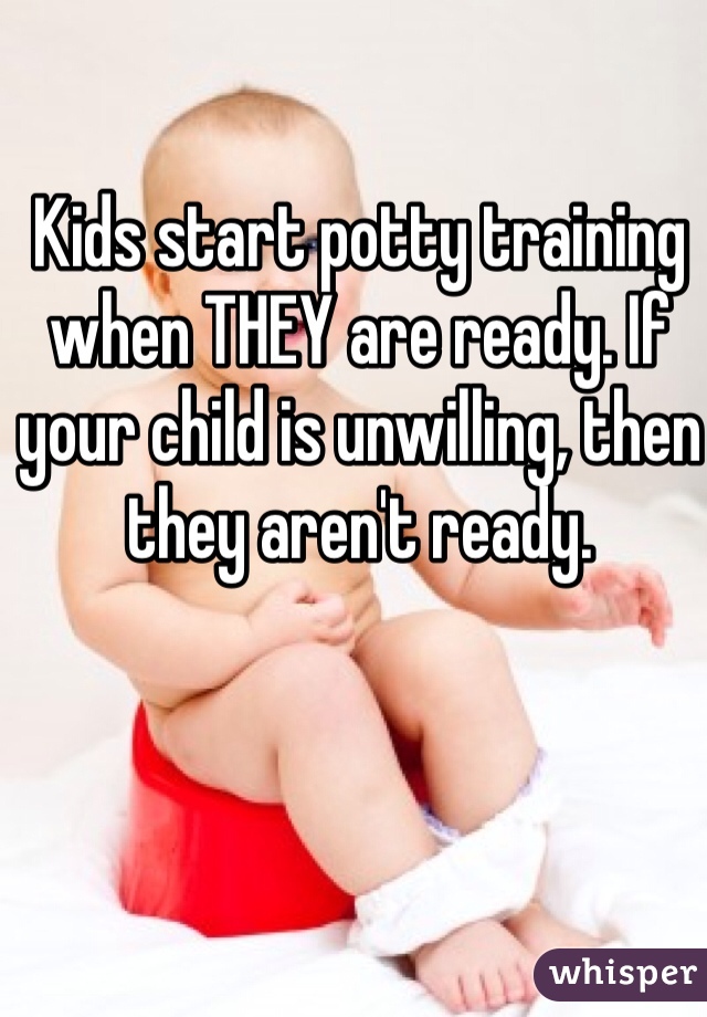Kids start potty training when THEY are ready. If your child is unwilling, then they aren't ready. 