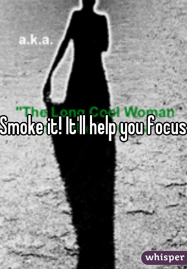 Smoke it! It'll help you focus