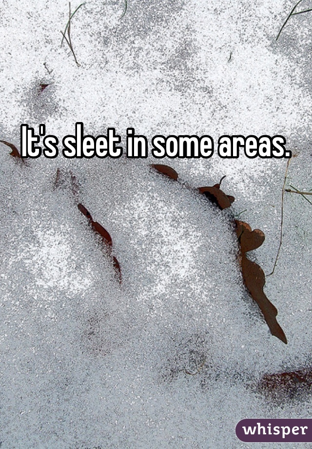 It's sleet in some areas. 