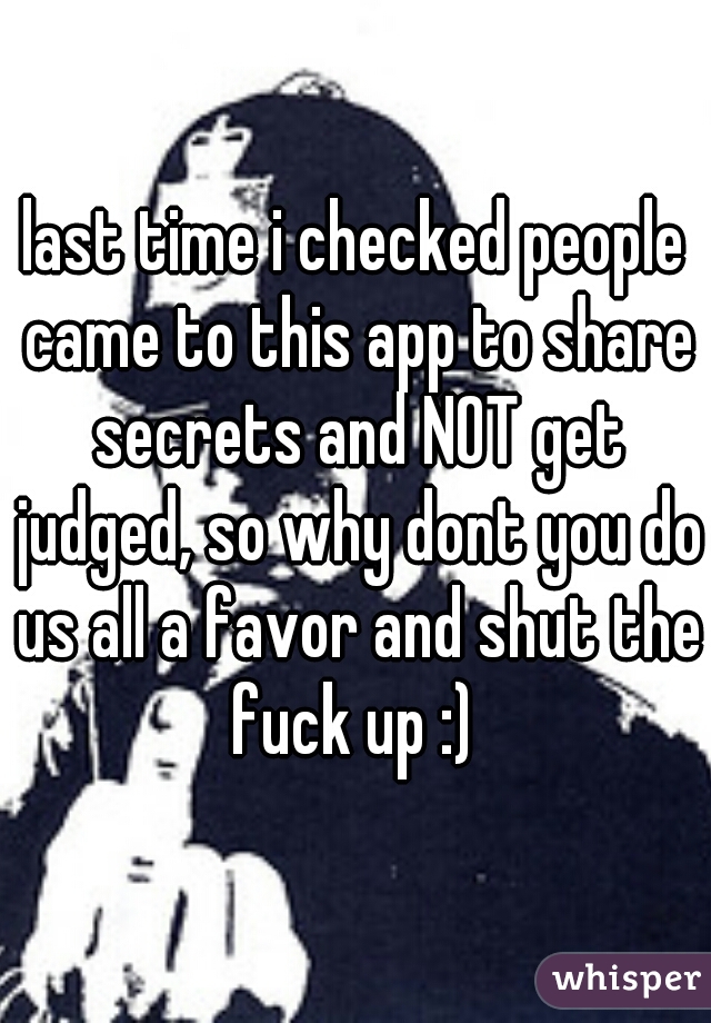 last time i checked people came to this app to share secrets and NOT get judged, so why dont you do us all a favor and shut the fuck up :) 
