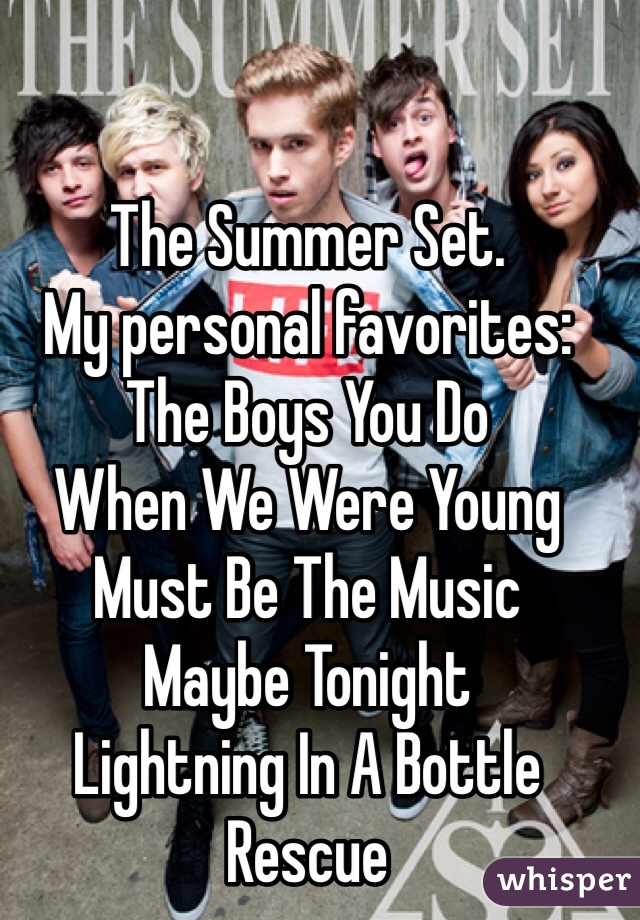 The Summer Set.
My personal favorites:
The Boys You Do
When We Were Young
Must Be The Music
Maybe Tonight
Lightning In A Bottle
Rescue