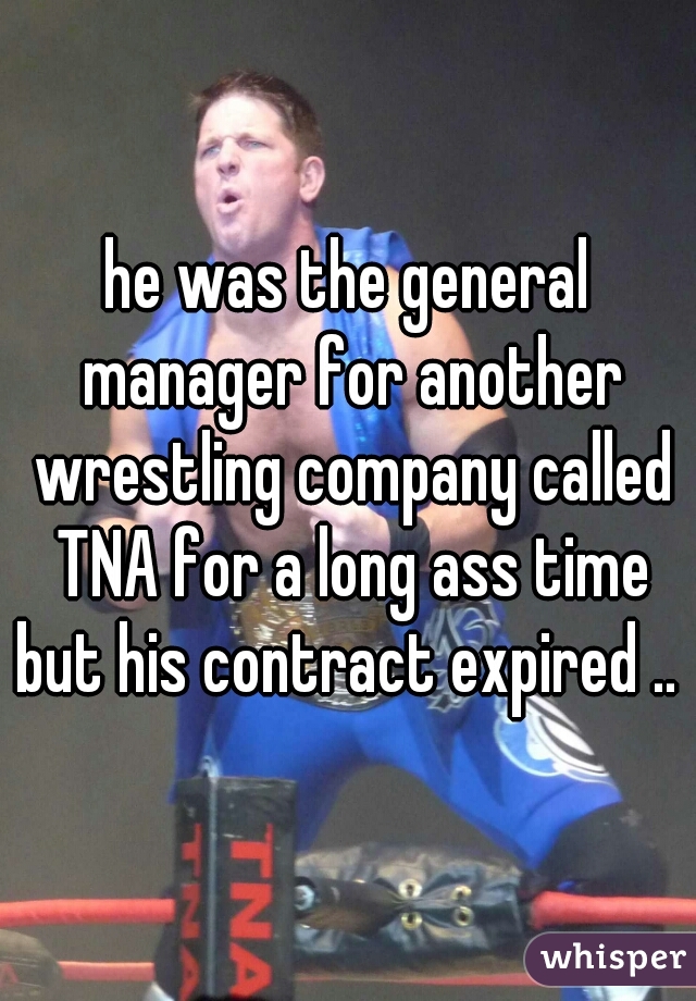 he was the general manager for another wrestling company called TNA for a long ass time but his contract expired .. 