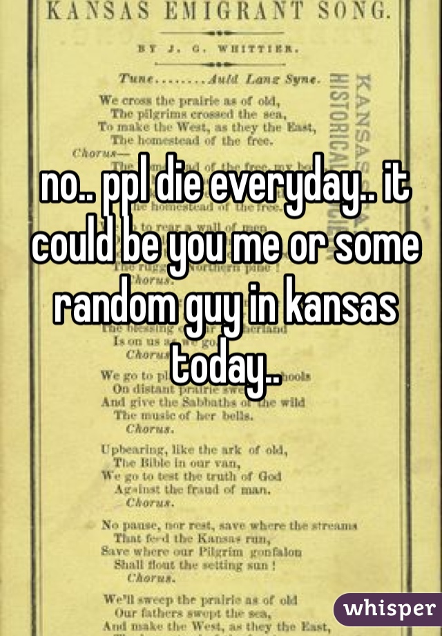 no.. ppl die everyday.. it could be you me or some random guy in kansas today.. 