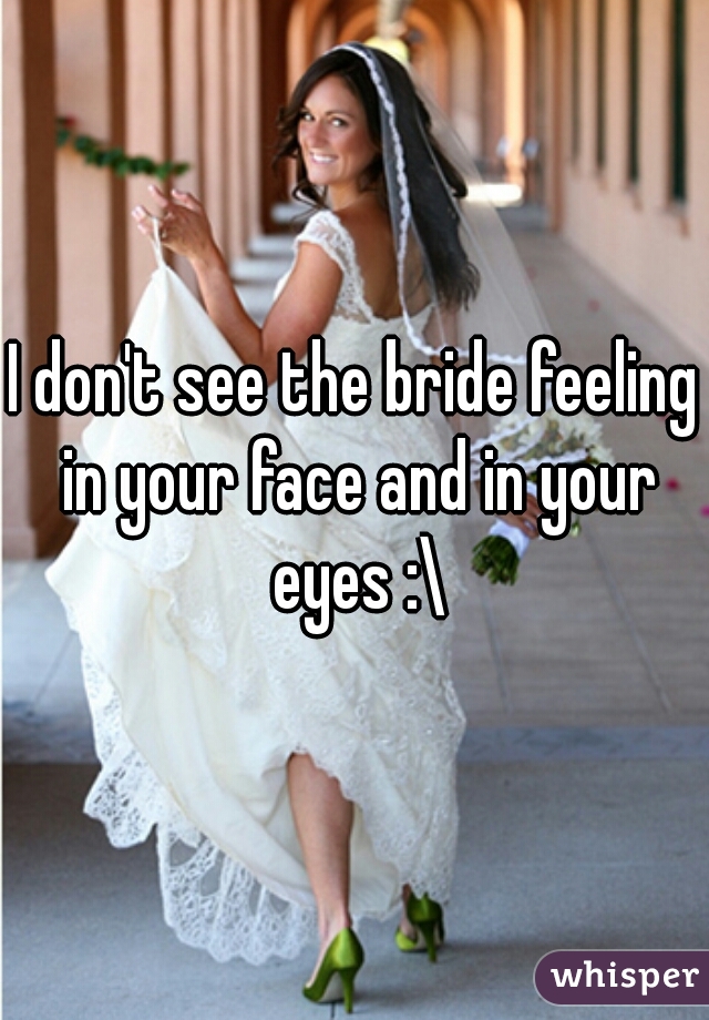 I don't see the bride feeling in your face and in your eyes :\
