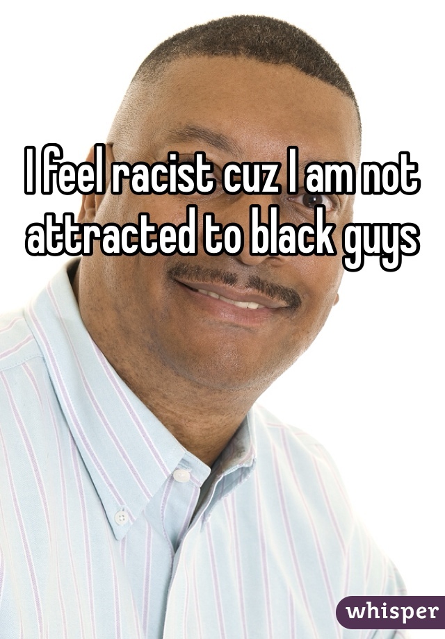 I feel racist cuz I am not attracted to black guys