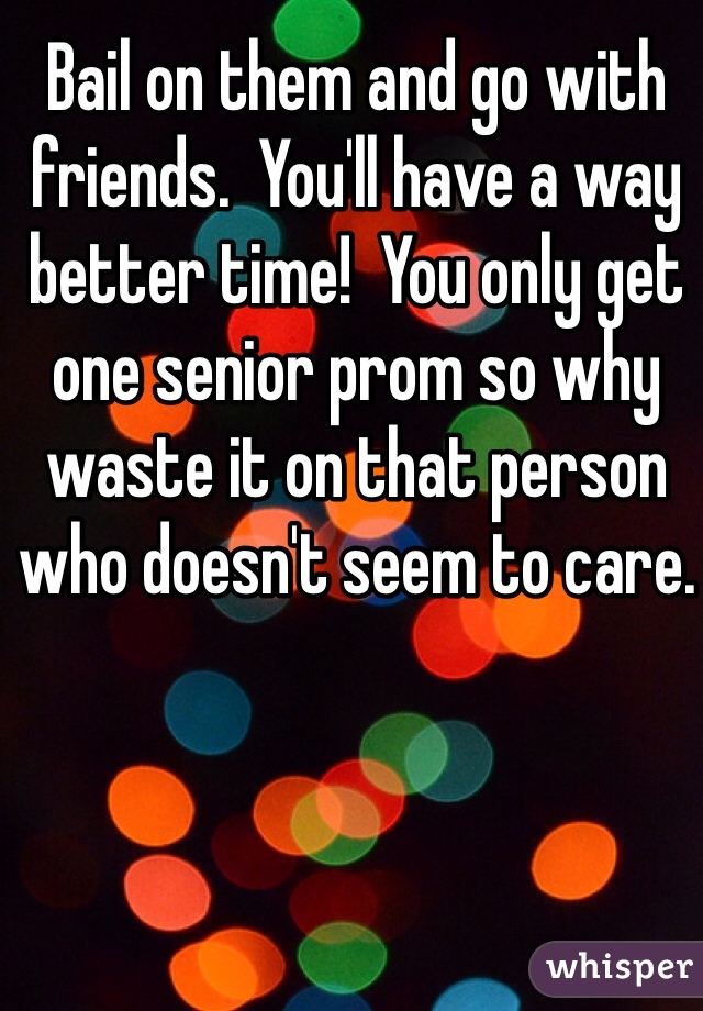 Bail on them and go with friends.  You'll have a way better time!  You only get one senior prom so why waste it on that person who doesn't seem to care. 