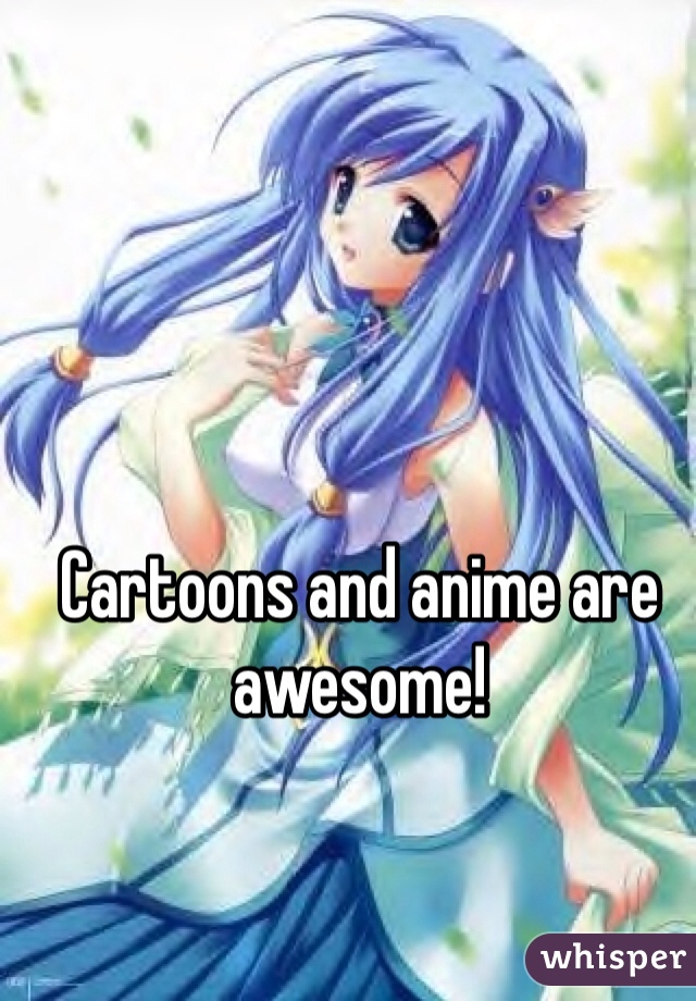 Cartoons and anime are awesome!