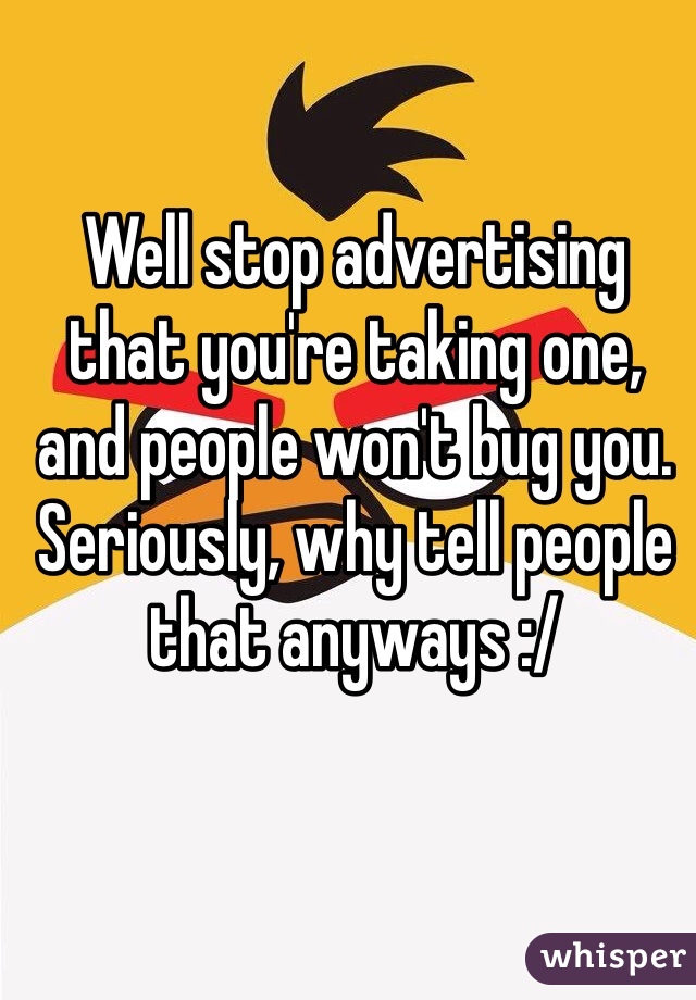 Well stop advertising that you're taking one, and people won't bug you. Seriously, why tell people that anyways :/