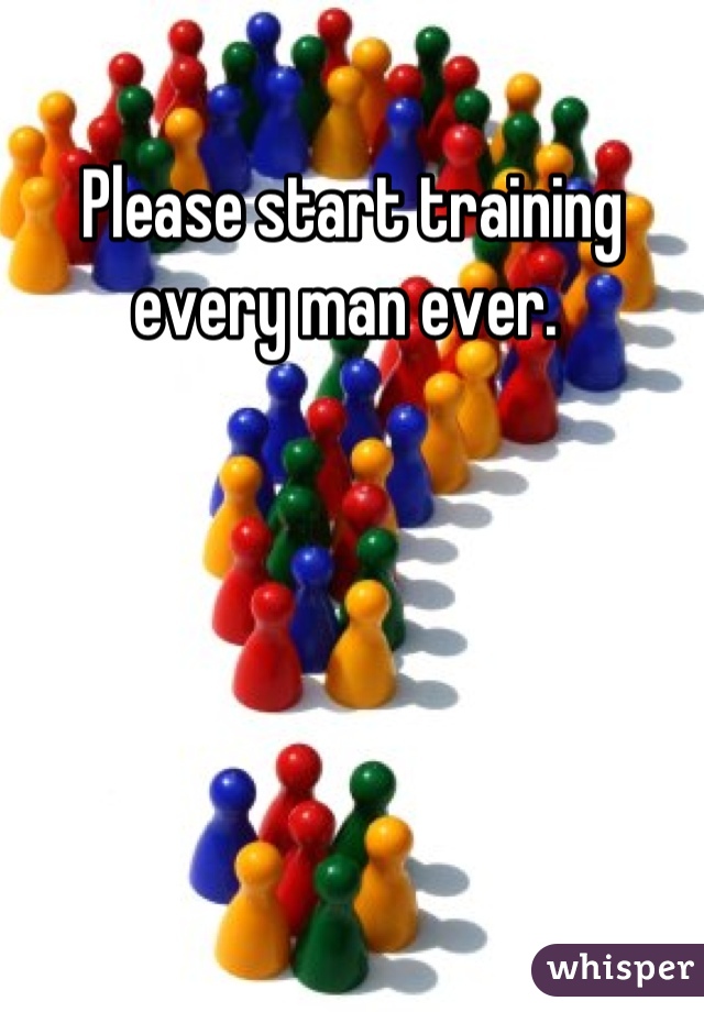 Please start training every man ever. 