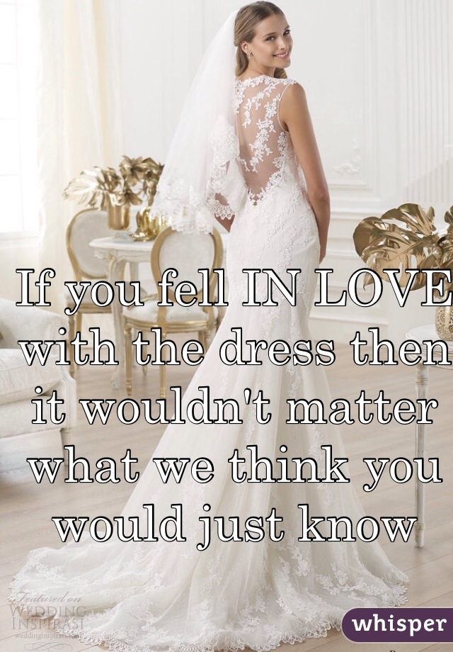 If you fell IN LOVE with the dress then it wouldn't matter what we think you would just know