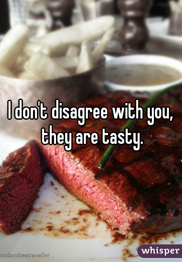 I don't disagree with you, they are tasty.