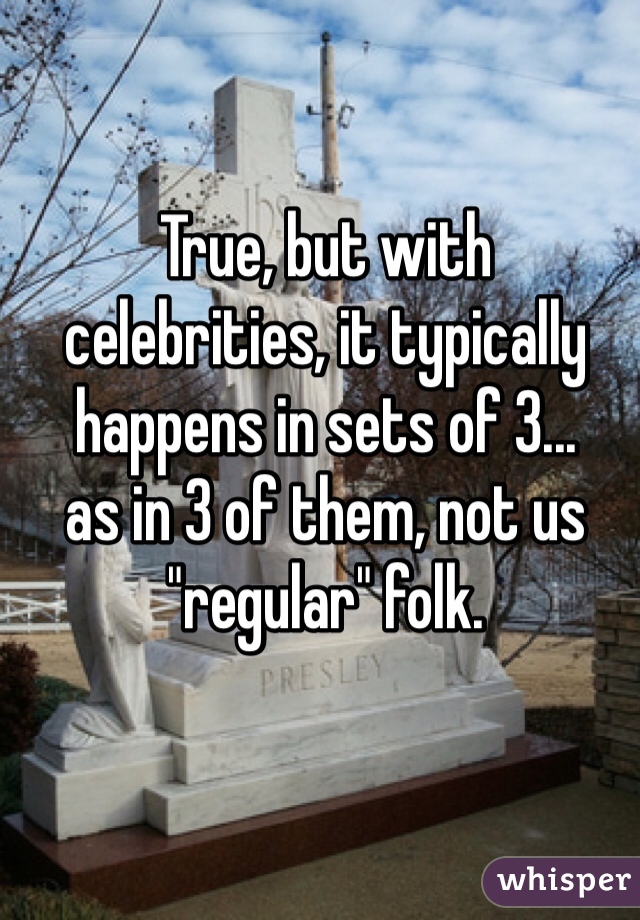 True, but with
celebrities, it typically happens in sets of 3...
as in 3 of them, not us "regular" folk.