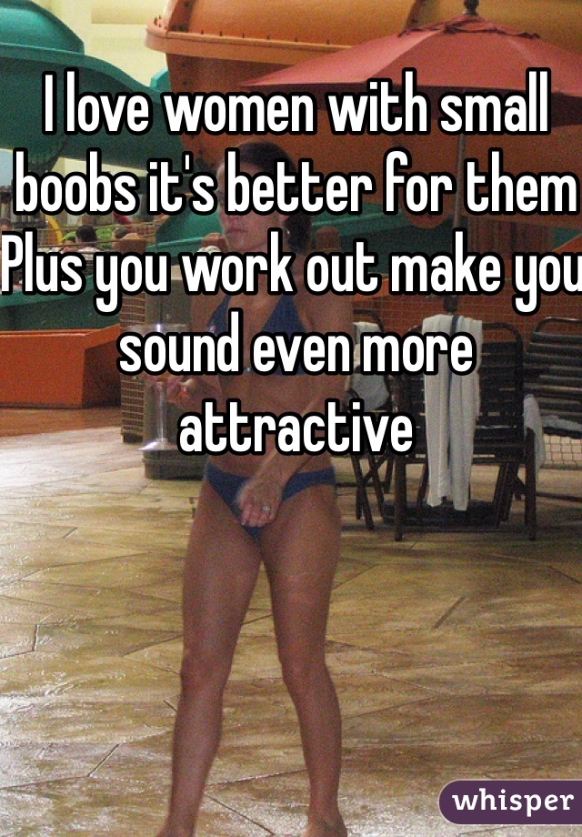 I love women with small boobs it's better for them 
Plus you work out make you sound even more attractive 