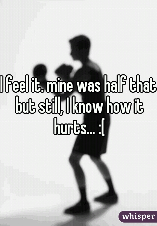 I feel it. mine was half that but still, I know how it hurts... :(