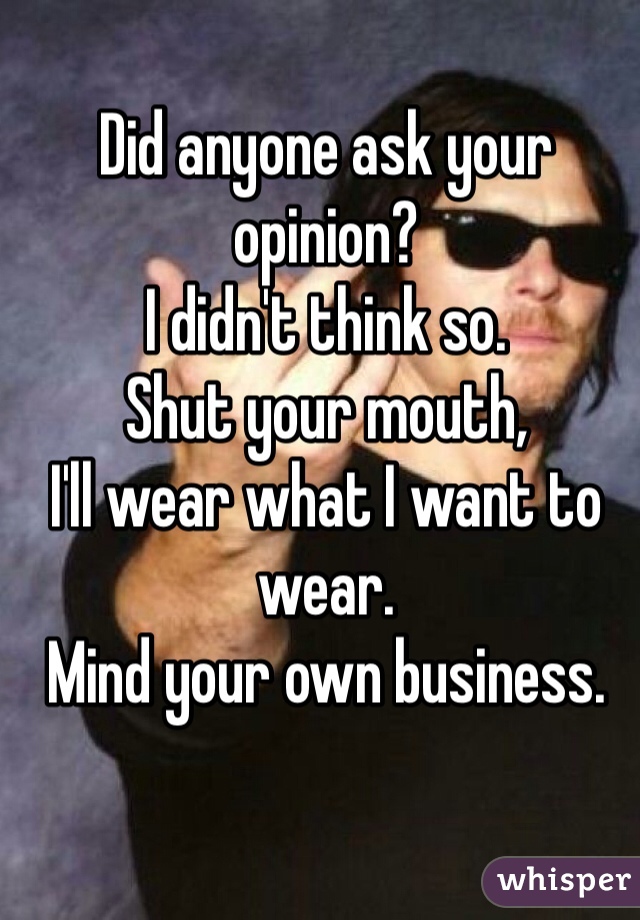Did anyone ask your opinion?
I didn't think so.
Shut your mouth,
I'll wear what I want to wear.
Mind your own business.