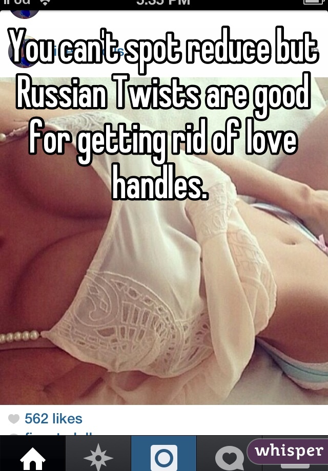 You can't spot reduce but Russian Twists are good for getting rid of love handles. 
