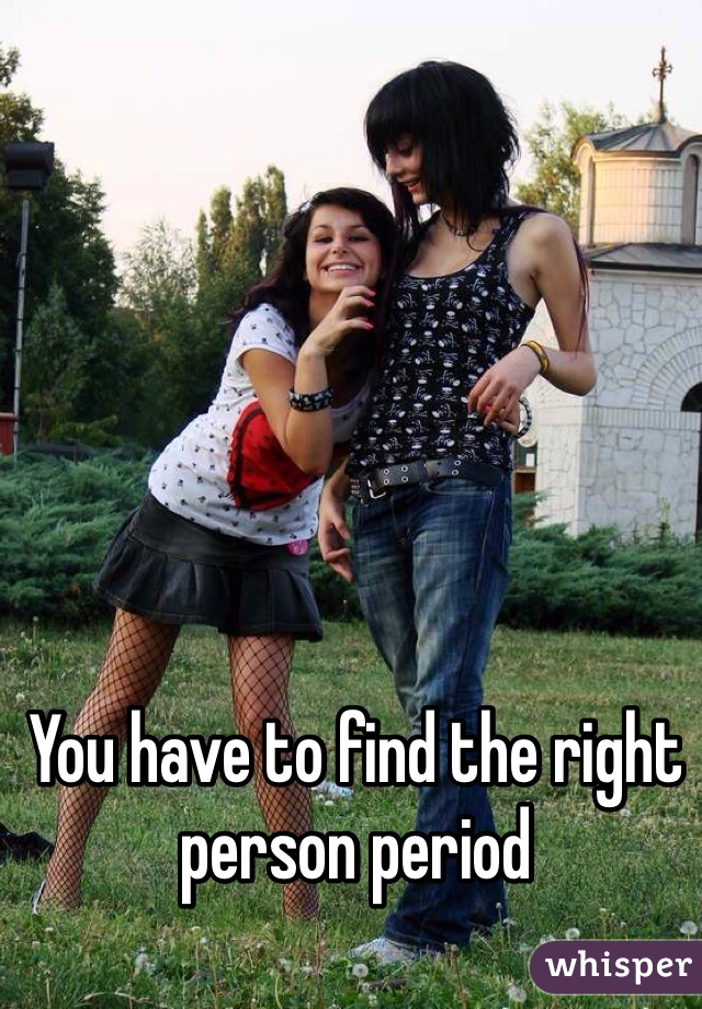 You have to find the right person period 