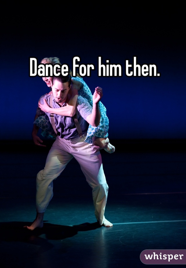  Dance for him then. 