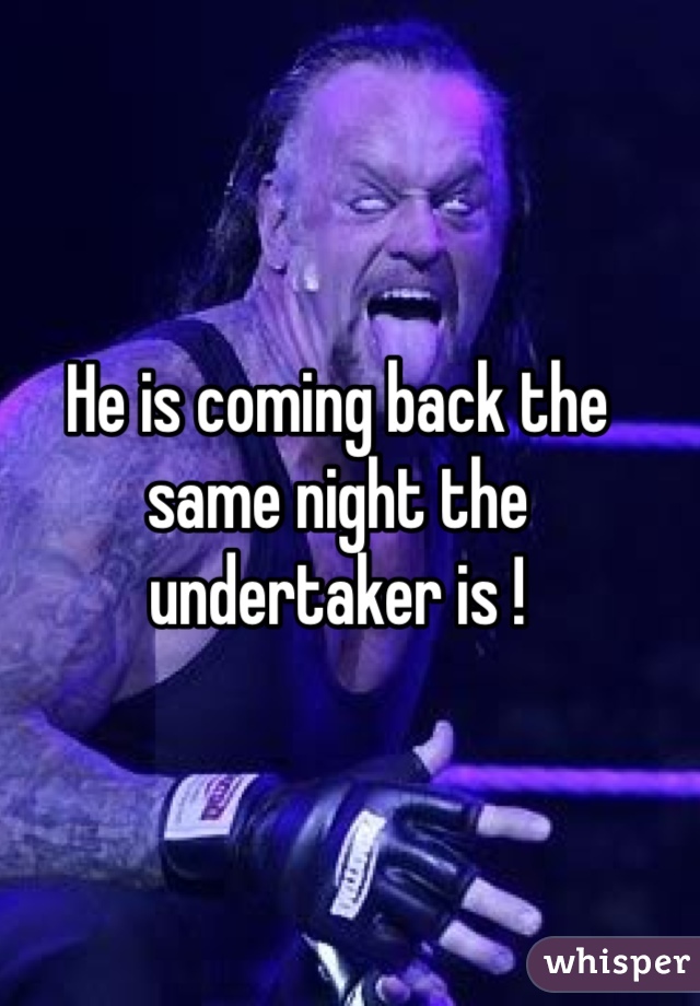 He is coming back the same night the undertaker is !
