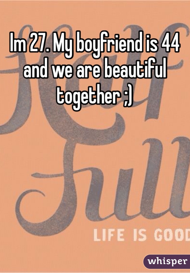 Im 27. My boyfriend is 44 and we are beautiful together ;)
