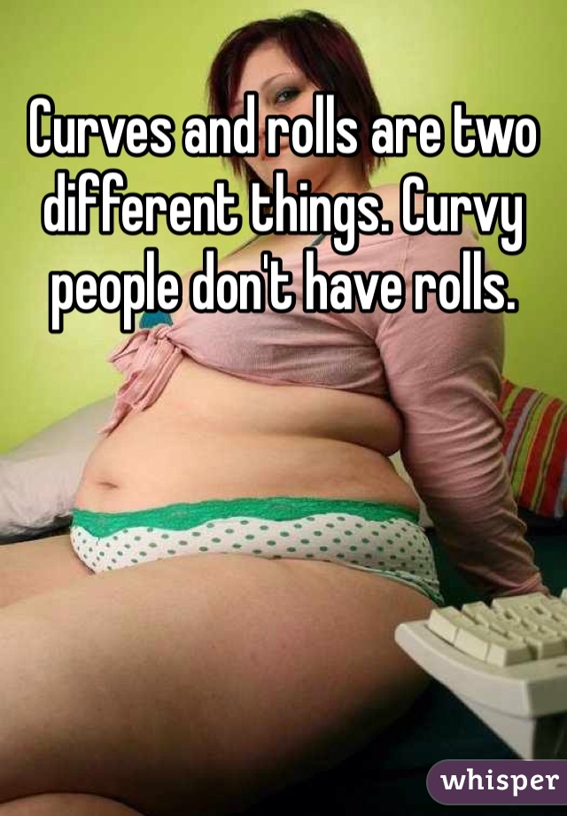 Curves and rolls are two different things. Curvy people don't have rolls.