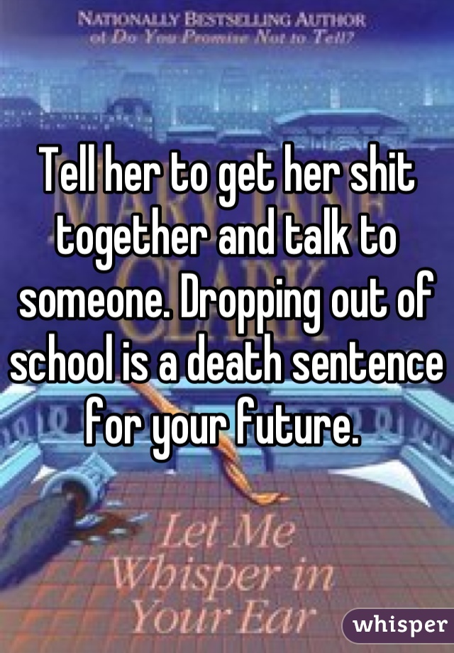 Tell her to get her shit together and talk to someone. Dropping out of school is a death sentence for your future. 