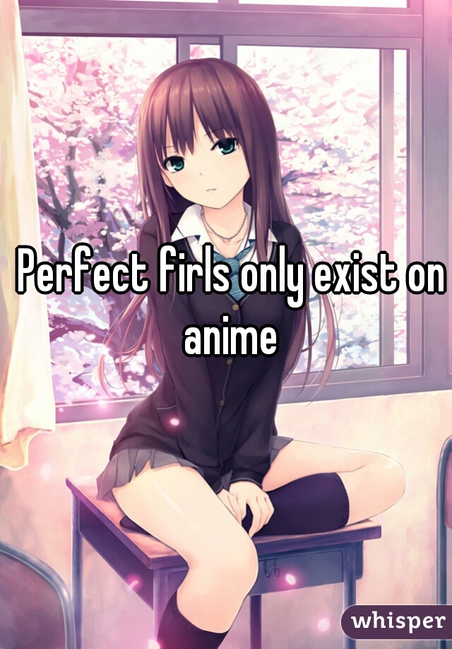 Perfect firls only exist on anime 