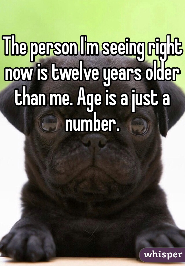 The person I'm seeing right now is twelve years older than me. Age is a just a number. 