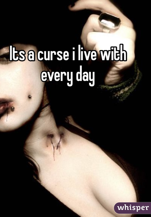 Its a curse i live with every day