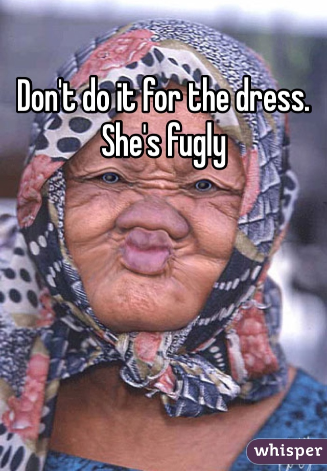Don't do it for the dress. She's fugly