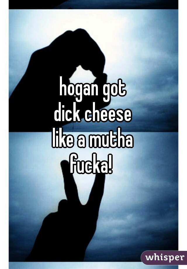 hogan got
dick cheese
like a mutha
fucka! 