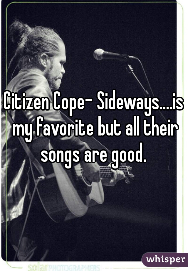 Citizen Cope- Sideways....is my favorite but all their songs are good. 